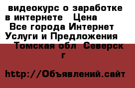 видеокурс о заработке в интернете › Цена ­ 970 - Все города Интернет » Услуги и Предложения   . Томская обл.,Северск г.